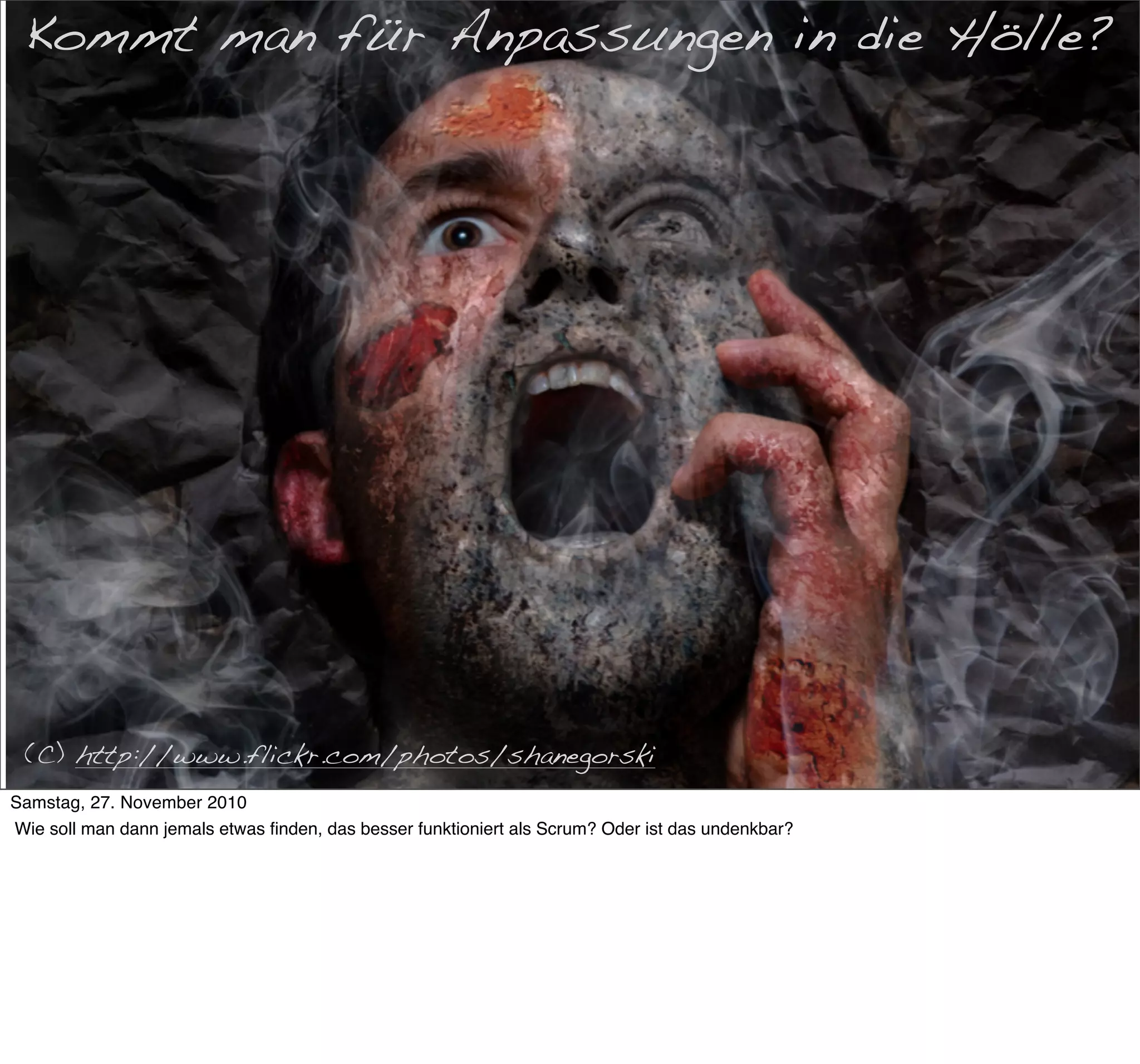 Kommt man für Anpassungen in die Hölle?
      War das Scrum?




 (C) http://www.flickr.com/photos/shanegorski
Samstag, 27. November 2010
Wie soll man dann jemals etwas ﬁnden, das besser funktioniert als Scrum? Oder ist das undenkbar?
 