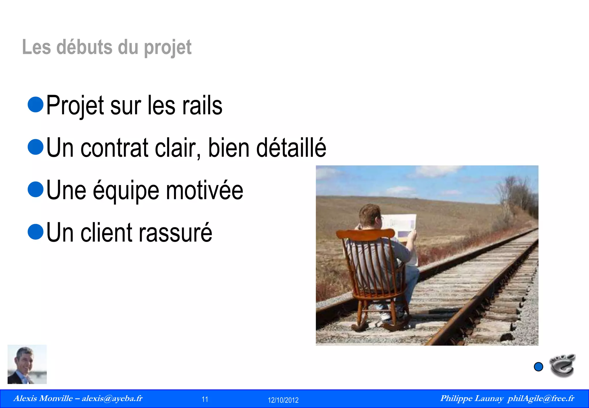 Les débuts du projet

Projet sur les rails
Un contrat clair, bien détaillé

Une équipe motivée
Un client rassuré

Alexis Monville – alexis@ayeba.fr
11
Philippe Launay
13/09/2010

11

12/10/2012

Philippe Launay philAgile@free.fr
PhilAgile@free.fr

 