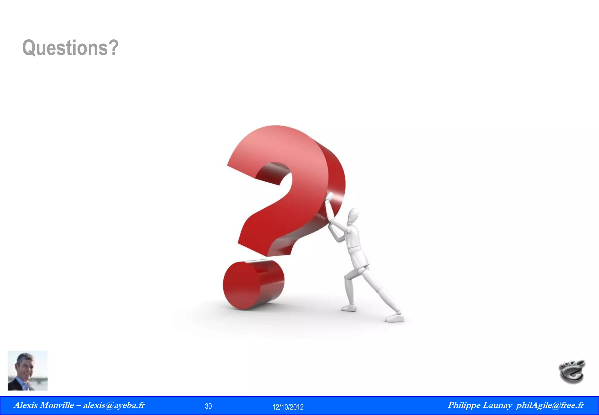 Questions?

Alexis Monville – alexis@ayeba.fr
30
Philippe Launay
13/09/2010

30

12/10/2012

Philippe Launay philAgile@free.fr
PhilAgile@free.fr

 