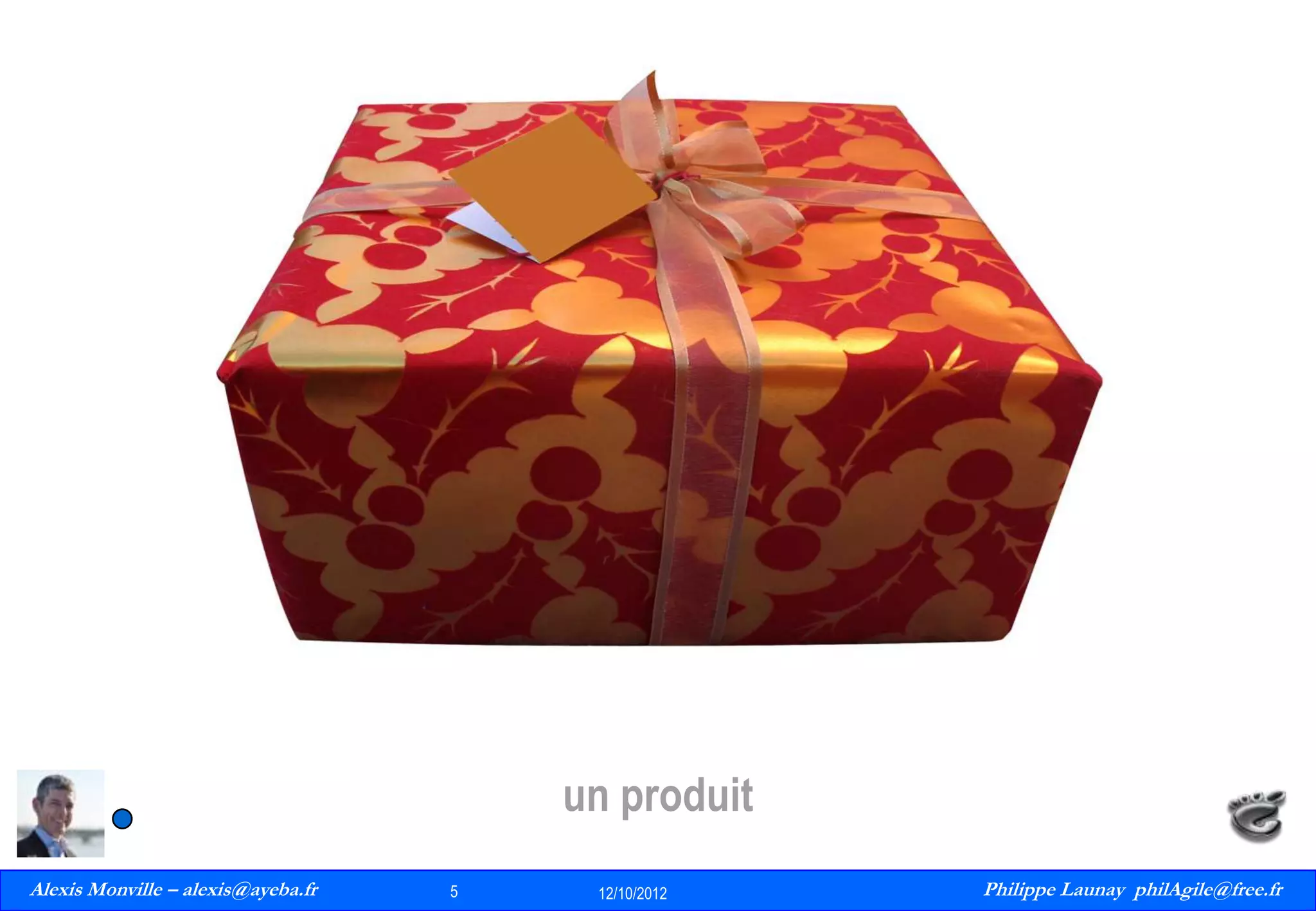 un produit
Alexis Monville – alexis@ayeba.fr
5
Philippe Launay
13/09/2010

5

12/10/2012

Philippe Launay philAgile@free.fr
PhilAgile@free.fr

 