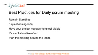 Remain Standing
3 questions agenda
Have your project management tool visible
It’s a collaborative effort
Plan the meeting around the team
Jyaasa : We Design, Build and Develop Products
Best Practices for Daily scrum meeting
 
