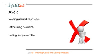 Waiting around your team
Introducing new idea
Letting people ramble
Jyaasa : We Design, Build and Develop Products
Avoid
 