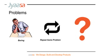 Jyaasa : We Design, Build and Develop Products
Problems
Boring Repeat Same Problem
 