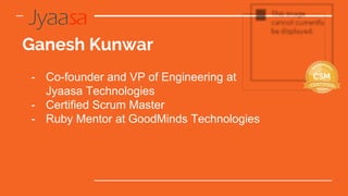 Ganesh Kunwar
- Co-founder and VP of Engineering at
Jyaasa Technologies
- Certified Scrum Master
- Ruby Mentor at GoodMinds Technologies
 