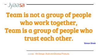 Jyaasa : We Design, Build and Develop Products
Team is not a group of people
who work together,
Team is a group of people who
trust each other.
Simon Sinek
 