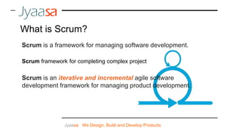 Scrum is a framework for managing software development.
Jyaasa : We Design, Build and Develop Products
What is Scrum?
Scrum framework for completing complex project
Scrum is an iterative and incremental agile software
development framework for managing product development.
 