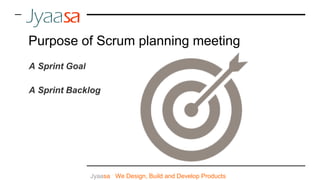 Jyaasa : We Design, Build and Develop Products
Purpose of Scrum planning meeting
A Sprint Goal
A Sprint Backlog
 
