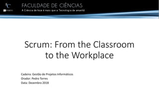 Scrum: From the Classroom
to the Workplace
Cadeira: Gestão de Projetos Informáticos
Orador: Pedro Torres
Data: Dezembro 2018
 