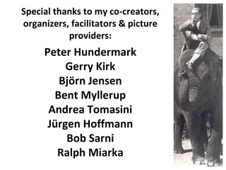 Special thanks to my co-creators, organizers, facilitators & picture providers: Peter Hundermark Gerry Kirk Björn Jensen Bent Myllerup Andrea Tomasini Jürgen Hoffmann Bob Sarni Ralph Miarka 