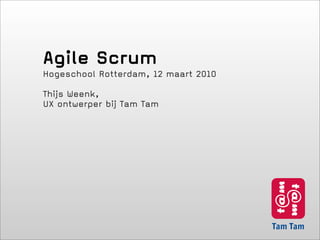 Agile Scrum
Hogeschool Rotterdam, 12 maart 2010

Thijs Weenk,
UX ontwerper bij Tam Tam
 