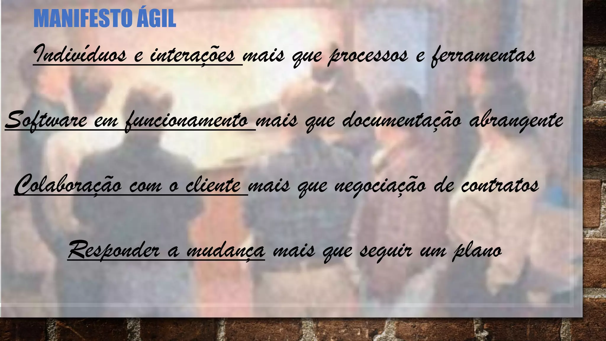 Indivíduos e interações mais que processos e ferramentas
Software em funcionamento mais que documentação abrangente
Colaboração com o cliente mais que negociação de contratos
Responder a mudança mais que seguir um plano
MANIFESTO ÁGIL
 