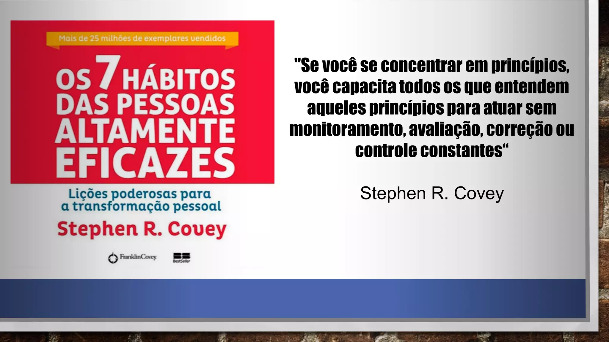 "Se você se concentrar em princípios,
você capacita todos os que entendem
aqueles princípiospara atuar sem
monitoramento, avaliação, correção ou
controle constantes“
Stephen R. Covey
 