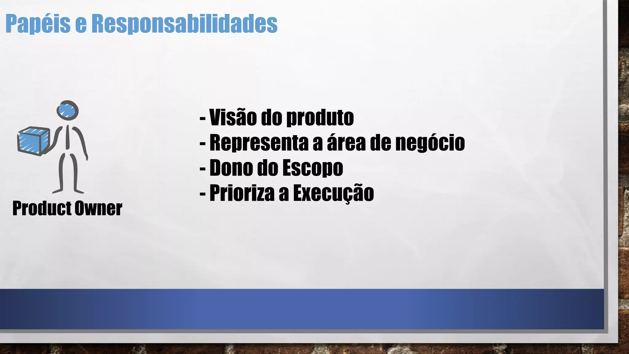 - Visão do produto
- Representa a área de negócio
- Dono do Escopo
- Prioriza a Execução
Product Owner
Papéis e Responsabilidades
 
