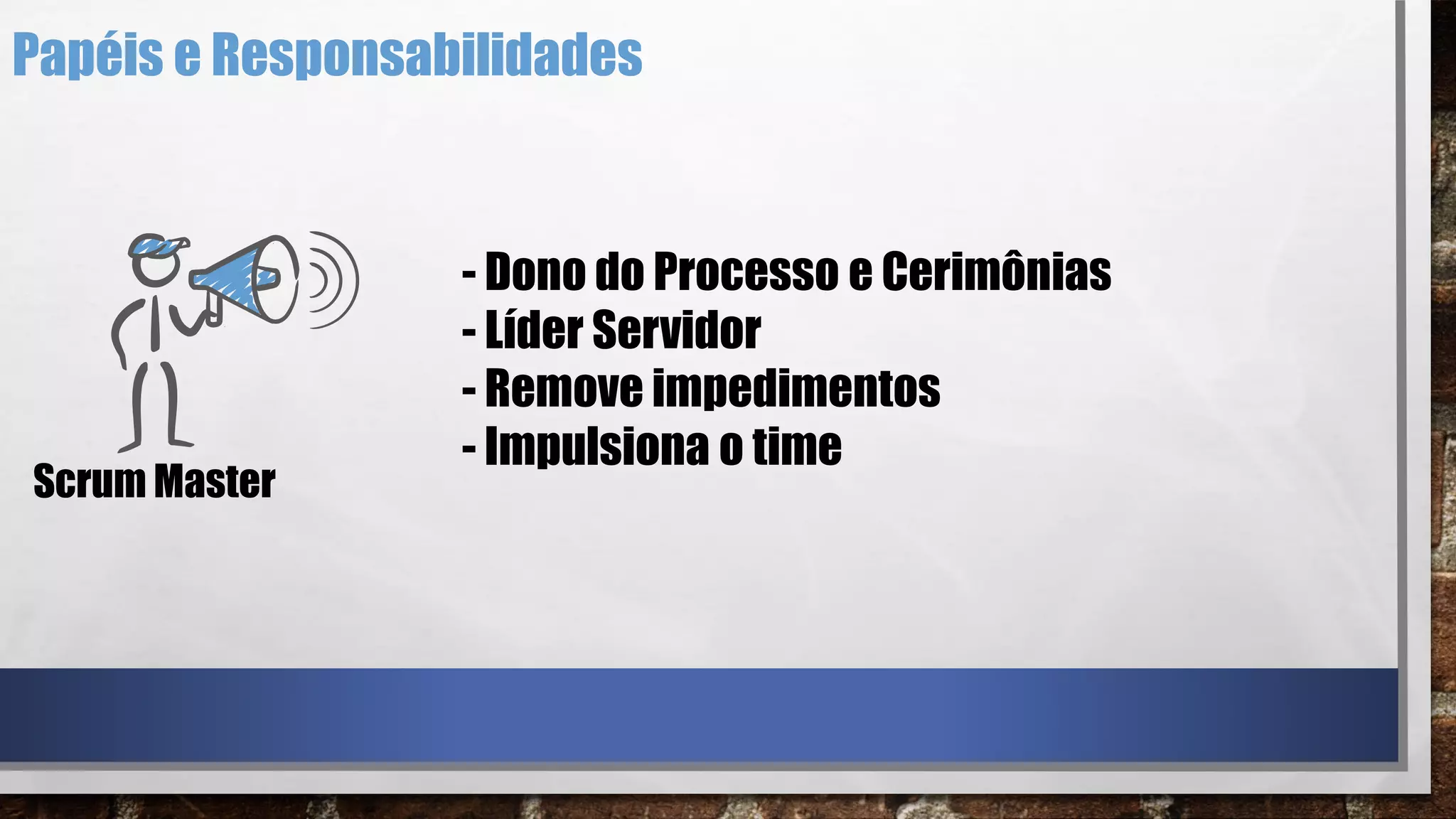 Papéis e Responsabilidades
Scrum Master
- Dono do Processo e Cerimônias
- Líder Servidor
- Remove impedimentos
- Impulsiona o time
 