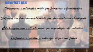 Indivíduos e interações mais que processos e ferramentas
Software em funcionamento mais que documentação abrangente
Colaboração com o cliente mais que negociação de contratos
Responder a mudança mais que seguir um plano
MANIFESTO ÁGIL
 