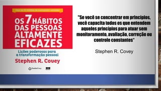 "Se você se concentrar em princípios,
você capacita todos os que entendem
aqueles princípiospara atuar sem
monitoramento, avaliação, correção ou
controle constantes“
Stephen R. Covey
 