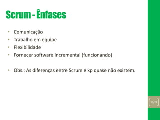 Scrum-Ênfases
• Comunicação
• Trabalho em equipe
• Flexibilidade
• Fornecer software Incremental (funcionando)
• Obs.: As diferenças entre Scrum e xp quase não existem.
10/28
 