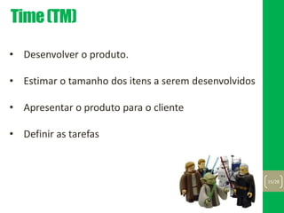 Time(TM)
15/28
• Desenvolver o produto.
• Estimar o tamanho dos itens a serem desenvolvidos
• Apresentar o produto para o cliente
• Definir as tarefas
 