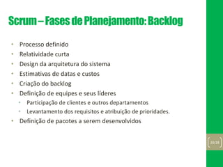 Scrum–FasesdePlanejamento:Backlog
• Processo definido
• Relatividade curta
• Design da arquitetura do sistema
• Estimativas de datas e custos
• Criação do backlog
• Definição de equipes e seus líderes
• Participação de clientes e outros departamentos
• Levantamento dos requisitos e atribuição de prioridades.
• Definição de pacotes a serem desenvolvidos
20/28
 
