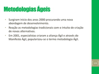 MetodologiasÁgeis
• Surgiram inicio dos anos 2000 procurando uma nova
abordagem de desenvolvimento.
• Reação as metodologias tradicionais com o intuito de criação
de novas alternativas.
• Em 2001, especialistas criaram a aliança Ágil e através do
Manifesto Ágil, popularizou-se o termo metodologia Ágil.
5/28
 
