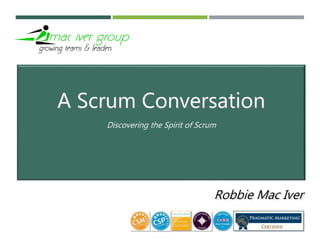 Robbie Mac Iver
A Scrum Conversation
Discovering the Spirit of Scrum
 
