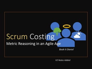 Scrum Costing
Metric Reasoning in an Agile Age
Book It Daniel
V2 Notes Added
 
