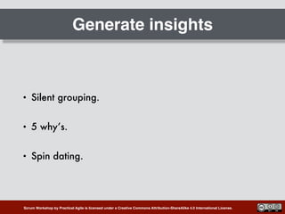 Scrum Workshop by Practical Agile is licensed under a Creative Commons Attribution-ShareAlike 4.0 International License.
Generate insights
• Silent grouping.
• 5 why’s.
• Spin dating.
 