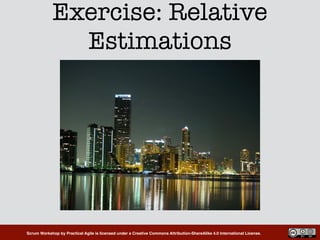 Scrum Workshop by Practical Agile is licensed under a Creative Commons Attribution-ShareAlike 4.0 International License.
Exercise: Relative
Estimations
 