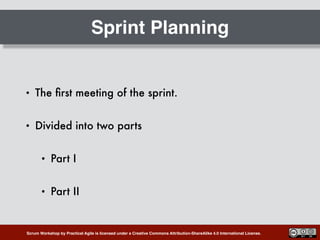 Scrum Workshop by Practical Agile is licensed under a Creative Commons Attribution-ShareAlike 4.0 International License.
Sprint Planning
• The ﬁrst meeting of the sprint.
• Divided into two parts
• Part I
• Part II
 