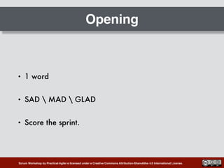 Scrum Workshop by Practical Agile is licensed under a Creative Commons Attribution-ShareAlike 4.0 International License.
Opening
• 1 word
• SAD  MAD  GLAD
• Score the sprint.
 