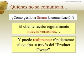 Quienes no se comunican ... ¿Cómo gestiona  Scrum  la comunicación ? El cliente recibe regularmente  nuevas versiones … .....