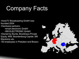 Company Facts
•moreTV Broadcasting GmbH was
founded 2004
•Hardware partners:
    •smart electronic GmbH
    •SM ELECTRONIC...