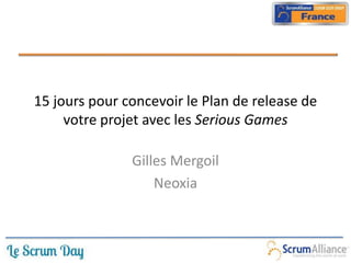 15 jours pour concevoir le Plan de release de
     votre projet avec les Serious Games

               Gilles Mergoil
                   Neoxia
 