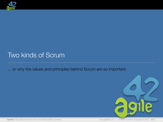 Two kinds of Scrum
... or why the values and principles behind Scrum are so important




agile42 | We advise, train and coach companies building software   www.agile42.com |   All rights reserved. Copyright © 2007 - 2009.
 
