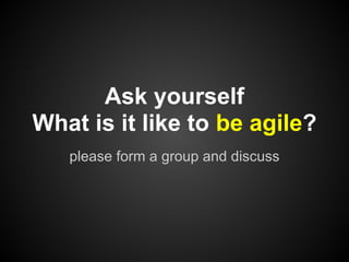 Ask yourself
What is it like to be agile?
   please form a group and discuss
 