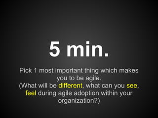 5 min.
Pick 1 most important thing which makes
             you to be agile.
(What will be different, what can you see,
  ...