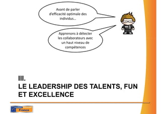 Avant de parler
       d’efficacité optimale des
               individus…


             Apprenons à détecter
            les collaborateurs avec
               un haut niveau de
                 compétences




III.
LE LEADERSHIP DES TALENTS, FUN
ET EXCELLENCE
 