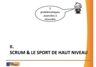 5
            problématiques
              avancées à
               résoudre




II.
SCRUM & LE SPORT DE HAUT NIVEAU
 