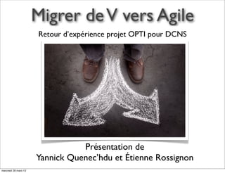 Migrer de V vers Agile
                      Retour d’expérience projet OPTI pour DCNS




                                 Présentation de
                      Yannick Quenec’hdu et Étienne Rossignon
mercredi 28 mars 12
 