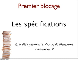 Premier blocage

                      Les spéciﬁcations

                      Que faisons-nous des spécifications
                                 existantes ?

mercredi 28 mars 12
 