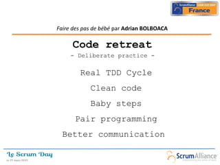 Faire des pas de bébé par Adrian BOLBOACA

     Code retreat
     - Deliberate practice -

        Real TDD Cycle
            Clean code
            Baby steps
      Pair programming
  Better communication
 