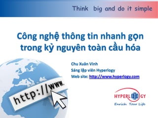 www.hyperlogy.com
Công nghệ thông tin nhanh gọn
trong kỷ nguyên toàn cầu hóa
Chu Xuân Vinh
Sáng lập viên Hyperlogy
Web site: http://www.hyperlogy.com
 