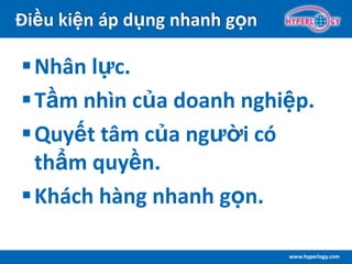 www.hyperlogy.com
Điều kiện áp dụng nhanh gọn
Nhân lực.
Tầm nhìn của doanh nghiệp.
Quyết tâm của người có
thẩm quyền.
Khách hàng nhanh gọn.
 