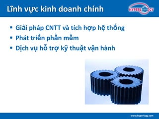 www.hyperlogy.com
Lĩnh vực kinh doanh chính
 Giải pháp CNTT và tích hợp hệ thống
 Phát triển phần mềm
 Dịch vụ hỗ trợ kỹ thuật vận hành
 