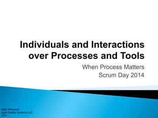 Individuals and Interactions 
over Processes and Tools 
Kelly Weyrauch 
Agile Quality Systems LLC 
2014 
When Process Matters 
Scrum Day 2014 
 
