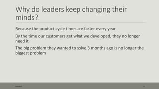 Why do leaders keep changing their
minds?
Because the product cycle times are faster every year
By the time our customers get what we developed, they no longer
need it
The big problem they wanted to solve 3 months ago is no longer the
biggest problem
9/22/2015 13
 