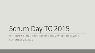 Scrum Day TC 2015
WITHOUT A PLAN, I HAVE NOTHING FROM WHICH TO DEVIATE
SEPTEMBER 22, 2015
 