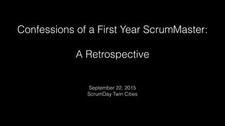 Confessions of a First Year ScrumMaster:
A Retrospective
September 22, 2015
ScrumDay Twin Cities
 