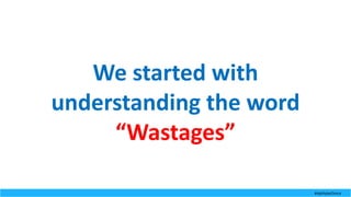 We	started	with	
understanding	the	word	
“Wastages”
#AgilitybyChoice
 