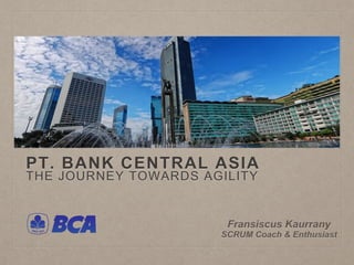 PT. BANK CENTRAL ASIA
THE JOURNEY TOWARDS AGILITY
Fransiscus Kaurrany
SCRUM Coach & Enthusiast
 